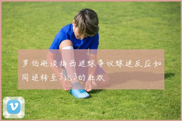罗伯逊谈梅西进球争议球迷反应如同逆转至3比3的狂欢