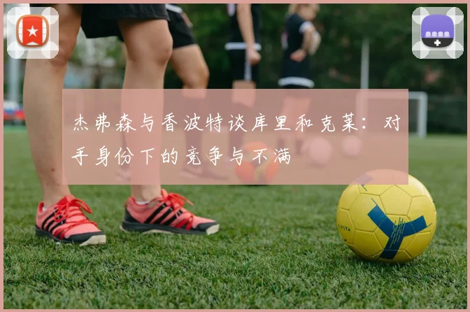 杰弗森与香波特谈库里和克莱：对手身份下的竞争与不满