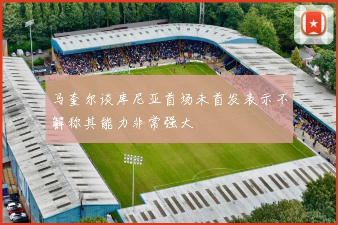 马奎尔谈库尼亚首场未首发表示不解称其能力非常强大