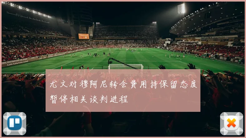 尤文对穆阿尼转会费用持保留态度暂停相关谈判进程