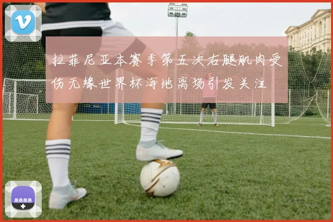 拉菲尼亚本赛季第五次右腿肌肉受伤无缘世界杯海地离场引发关注