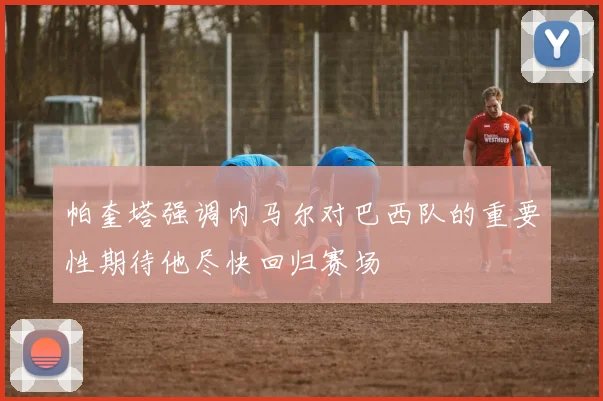 帕奎塔强调内马尔对巴西队的重要性期待他尽快回归赛场