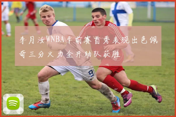 李月汝WNBA季前赛首秀表现出色佩奇三分火力全开助队获胜