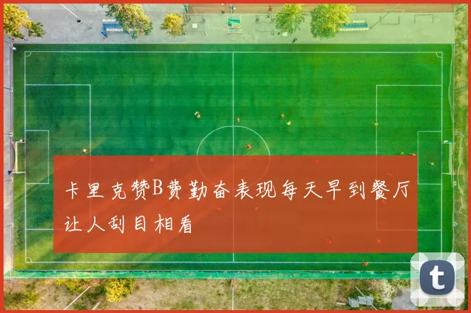 卡里克赞B费勤奋表现每天早到餐厅让人刮目相看
