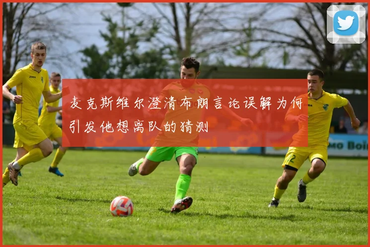 麦克斯维尔澄清布朗言论误解为何引发他想离队的猜测