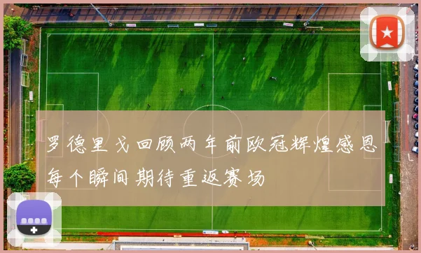 罗德里戈回顾两年前欧冠辉煌感恩每个瞬间期待重返赛场