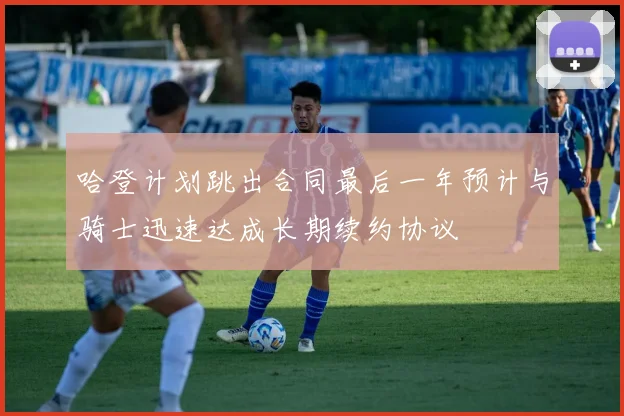哈登计划跳出合同最后一年预计与骑士迅速达成长期续约协议