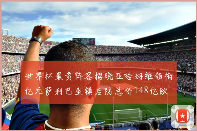 世界杯最贵阵容揭晓亚哈姆维领衔亿元萨利巴坐镇后防总价148亿欧