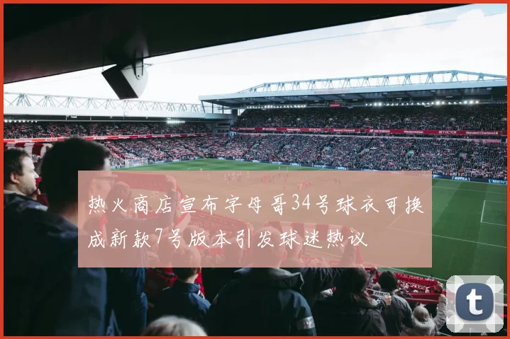 热火商店宣布字母哥34号球衣可换成新款7号版本引发球迷热议