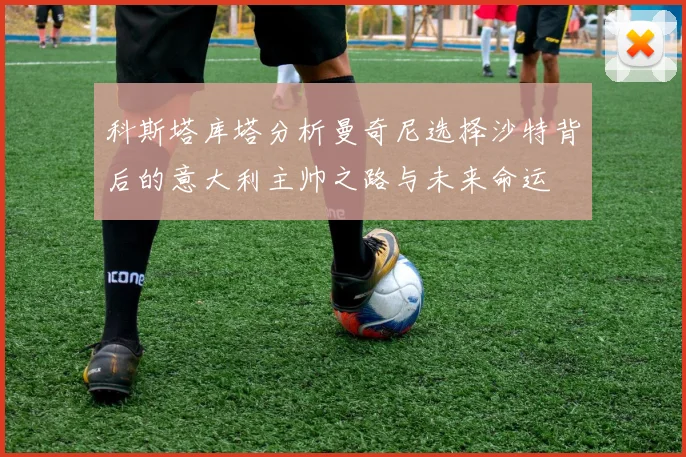 科斯塔库塔分析曼奇尼选择沙特背后的意大利主帅之路与未来命运