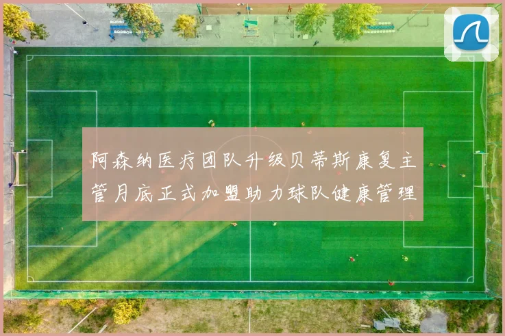 阿森纳医疗团队升级贝蒂斯康复主管月底正式加盟助力球队健康管理