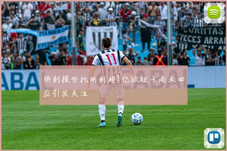 热刺报价托纳利超1亿欧纽卡尚未回应引发关注