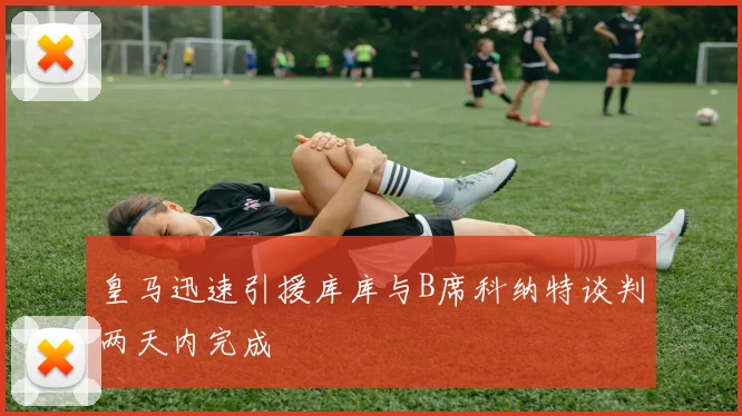 皇马迅速引援库库与B席科纳特谈判两天内完成