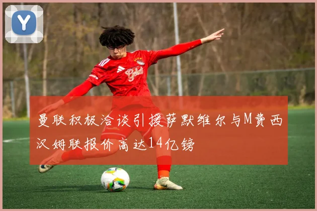 曼联积极洽谈引援萨默维尔与M费西汉姆联报价高达14亿镑