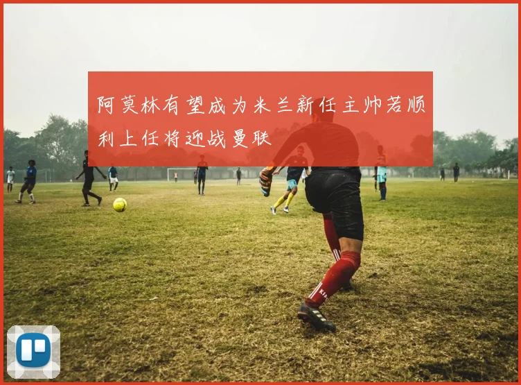 阿莫林有望成为米兰新任主帅若顺利上任将迎战曼联