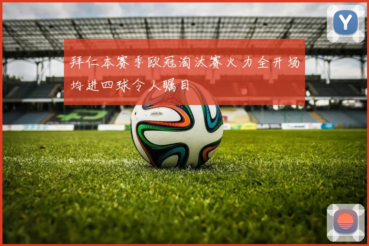 拜仁本赛季欧冠淘汰赛火力全开场均进四球令人瞩目