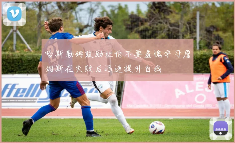 哈斯勒姆鼓励杜伦不要羞愧学习詹姆斯在失败后迅速提升自我