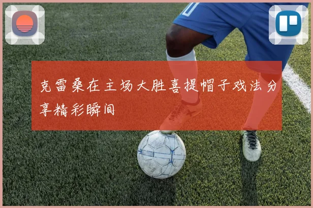 克雷桑在主场大胜喜提帽子戏法分享精彩瞬间