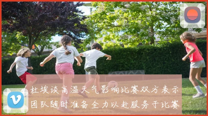 杜埃谈高温天气影响比赛双方表示团队随时准备全力以赴服务于比赛