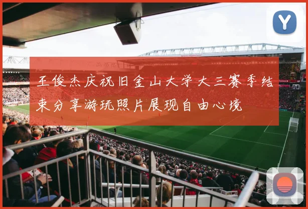 王俊杰庆祝旧金山大学大三赛季结束分享游玩照片展现自由心境