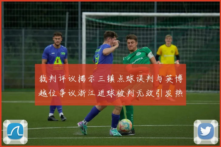 裁判评议揭示三镇点球误判与英博越位争议浙江进球被判无效引发热议