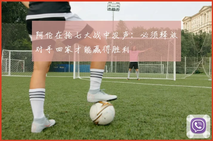 阿伦在抢七大战中发声：必须释放对手回家才能赢得胜利