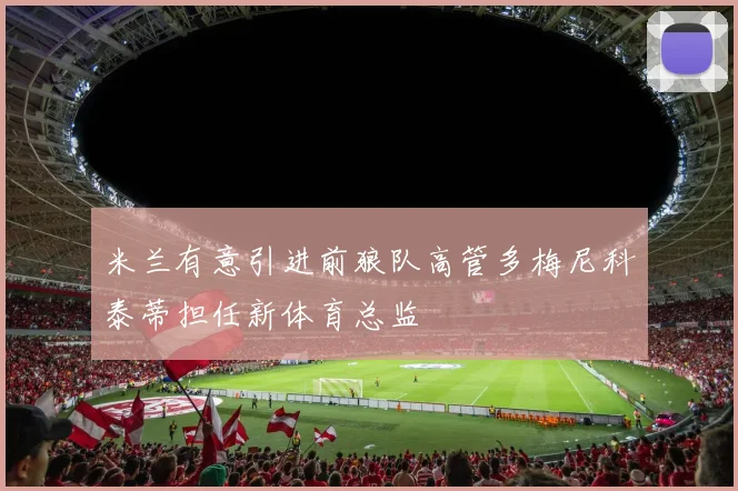 米兰有意引进前狼队高管多梅尼科泰蒂担任新体育总监