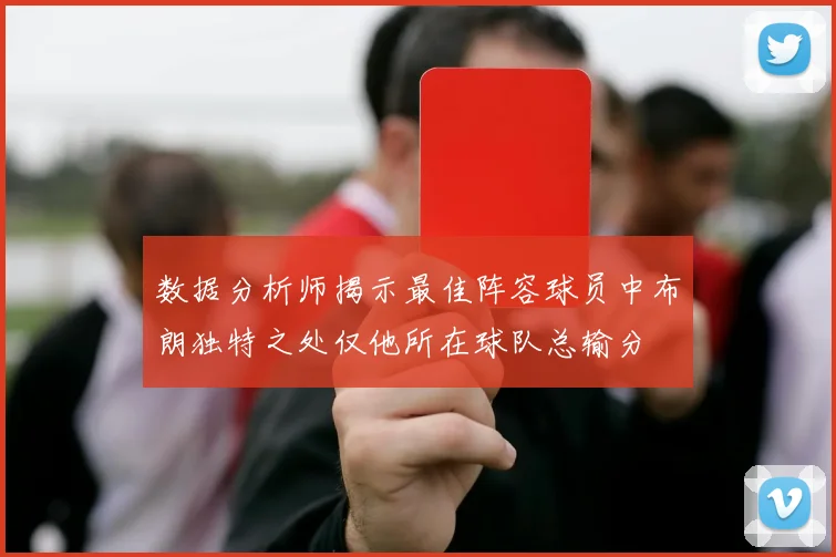 数据分析师揭示最佳阵容球员中布朗独特之处仅他所在球队总输分